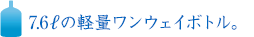 便利な7.6リットルペットボトル